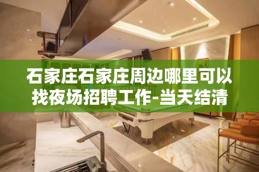 石家庄石家庄周边哪里可以找夜场招聘工作-当天结清15/场起步