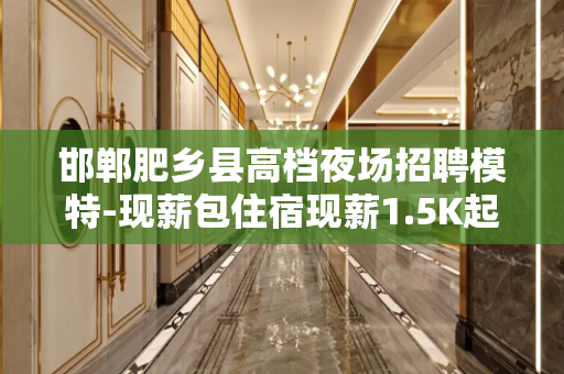 邯郸肥乡县高档夜场招聘模特-现薪包住宿现薪1.5K起不压不扣