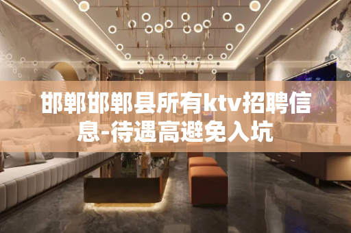 邯郸邯郸县所有ktv招聘信息-待遇高避免入坑