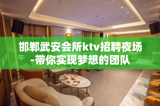 邯郸武安会所ktv招聘夜场-带你实现梦想的团队
