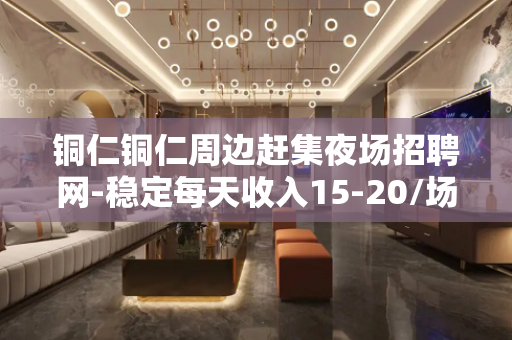 铜仁铜仁周边赶集夜场招聘网-稳定每天收入15-20/场起