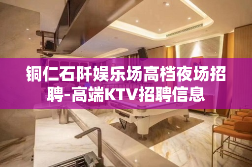 铜仁石阡娱乐场高档夜场招聘-高端KTV招聘信息