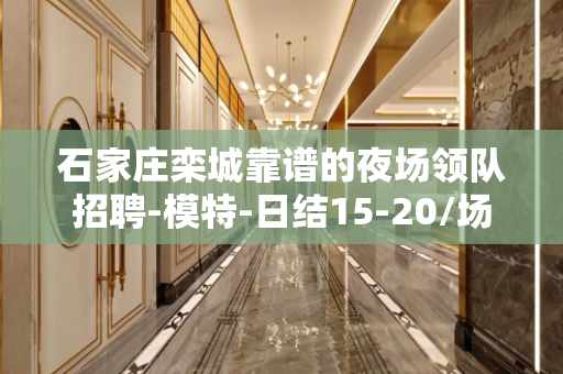 石家庄栾城靠谱的夜场领队招聘-模特-日结15-20/场起高端