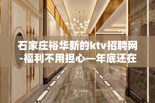 石家庄裕华新的ktv招聘网-福利不用担心—年底还在找场所吗