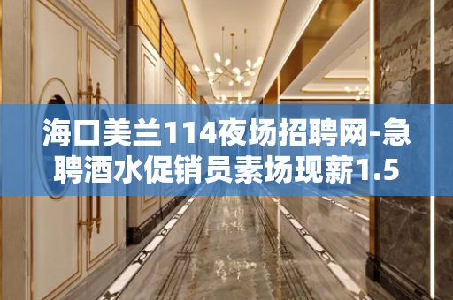 海口美兰114夜场招聘网-急聘酒水促销员素场现薪1.5K起