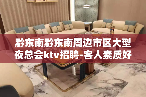 黔东南黔东南周边市区大型夜总会ktv招聘-客人素质好