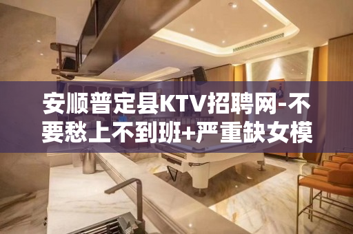 安顺普定县KTV招聘网-不要愁上不到班+严重缺女模