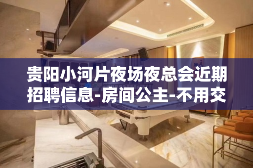贵阳小河片夜场夜总会近期招聘信息-房间公主-不用交一分钱