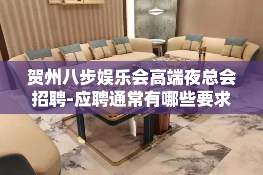 贺州八步娱乐会高端夜总会招聘-应聘通常有哪些要求？