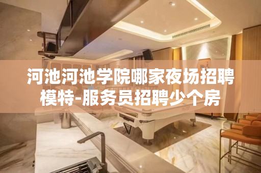 河池河池学院哪家夜场招聘模特-服务员招聘少个房