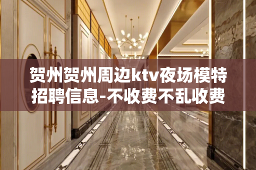 贺州贺州周边ktv夜场模特招聘信息-不收费不乱收费高端