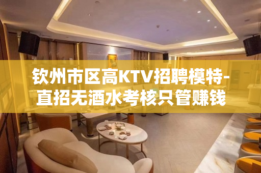 钦州市区高KTV招聘模特-直招无酒水考核只管赚钱