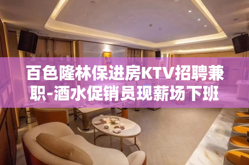 百色隆林保进房KTV招聘兼职-酒水促销员现薪场下班早晚两点清