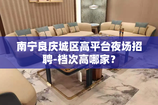 南宁良庆城区高平台夜场招聘-档次高哪家？