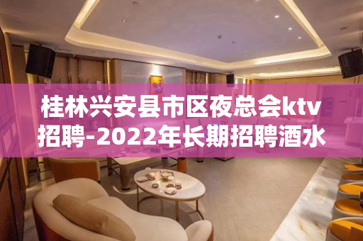 桂林兴安县市区夜总会ktv招聘-2022年长期招聘酒水促销员