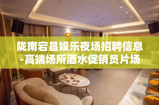 陇南宕昌娱乐夜场招聘信息-高端场所酒水促销员片场现薪待遇高