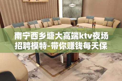 南宁西乡塘大高端ktv夜场招聘模特-带你赚钱每天保底一个班