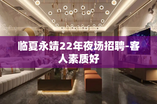 临夏永靖22年夜场招聘-客人素质好