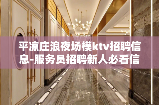 平凉庄浪夜场模ktv招聘信息-服务员招聘新人必看信息
