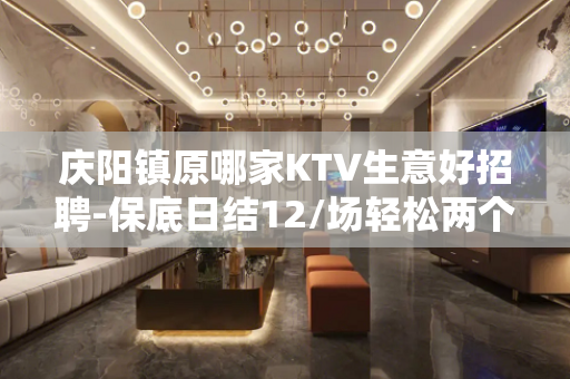 庆阳镇原哪家KTV生意好招聘-保底日结12/场轻松两个班