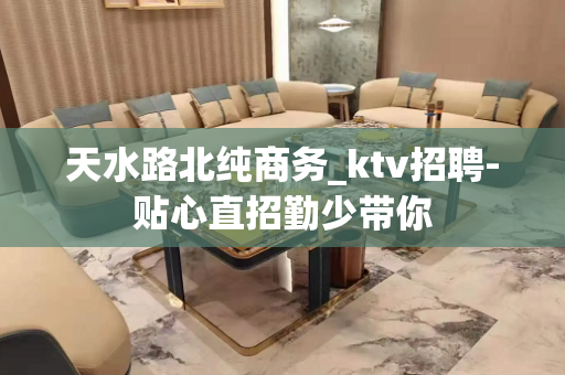 天水路北纯商务_ktv招聘-贴心直招勤少带你