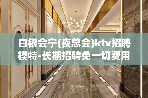 白银会宁(夜总会)ktv招聘模特-长期招聘免一切费用