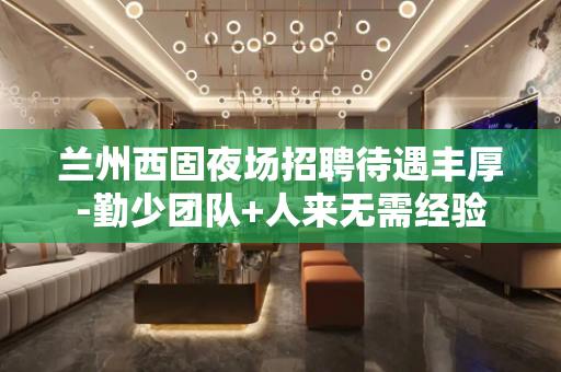 兰州西固夜场招聘待遇丰厚-勤少团队+人来无需经验