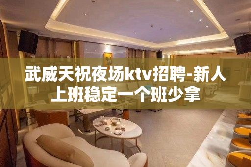 武威天祝夜场ktv招聘-新人上班稳定一个班少拿