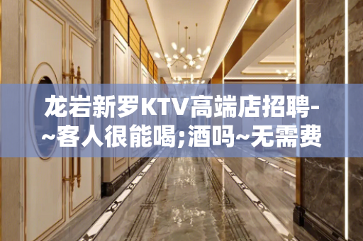 龙岩新罗KTV高端店招聘-~客人很能喝;酒吗~无需费用