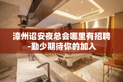 漳州诏安夜总会哪里有招聘-勤少期待你的加入