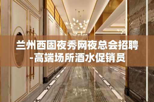 兰州西固夜秀网夜总会招聘-高端场所酒水促销员