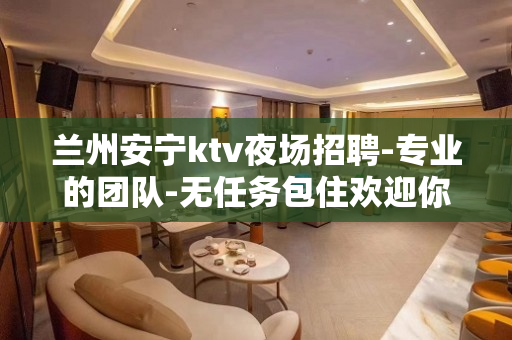 兰州安宁ktv夜场招聘-专业的团队-无任务包住欢迎你的加入
