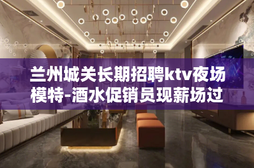 兰州城关长期招聘ktv夜场模特-酒水促销员现薪场过来就上班