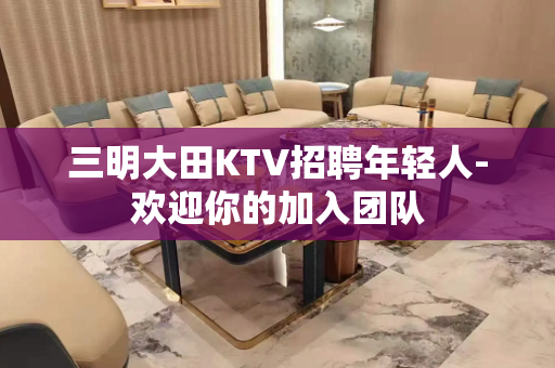 三明大田KTV招聘年轻人-欢迎你的加入团队