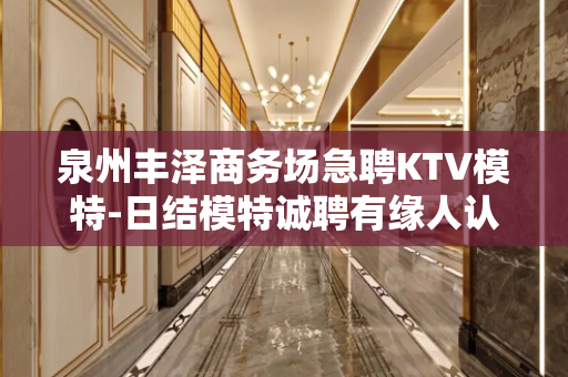 泉州丰泽商务场急聘KTV模特-日结模特诚聘有缘人认准不迷路
