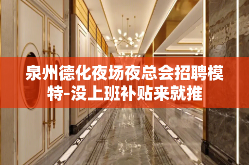 泉州德化夜场夜总会招聘模特-没上班补贴来就推