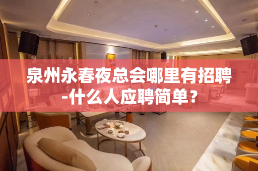 泉州永春夜总会哪里有招聘-什么人应聘简单？