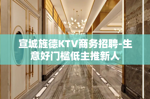 宣城旌德KTV商务招聘-生意好门槛低主推新人