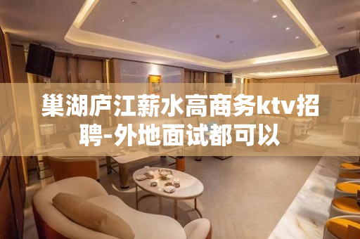 巢湖庐江薪水高商务ktv招聘-外地面试都可以