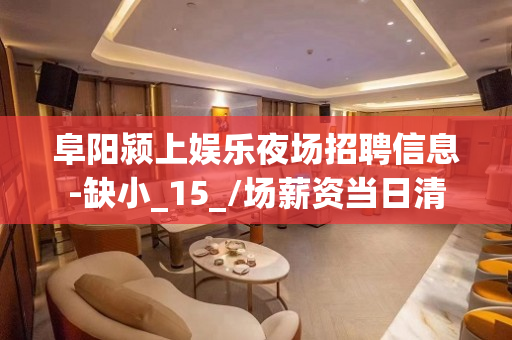 阜阳颍上娱乐夜场招聘信息-缺小_15_/场薪资当日清