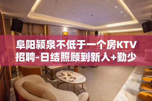 阜阳颍泉不低于一个房KTV招聘-日结照顾到新人+勤少团队