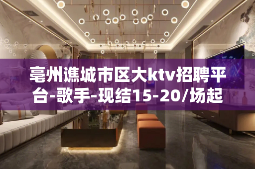 亳州谯城市区大ktv招聘平台-歌手-现结15-20/场起-下