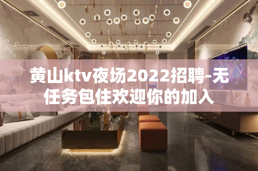 黄山ktv夜场2022招聘-无任务包住欢迎你的加入