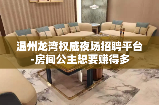 温州龙湾权威夜场招聘平台-房间公主想要赚得多