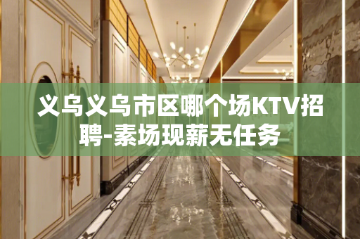 义乌义乌市区哪个场KTV招聘-素场现薪无任务
