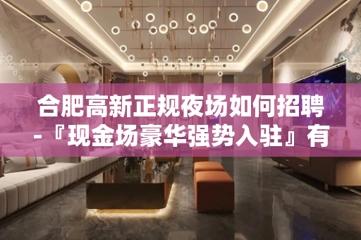 合肥高新正规夜场如何招聘-『现金场豪华强势入驻』有房补