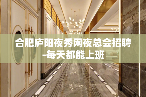 合肥庐阳夜秀网夜总会招聘-每天都能上班