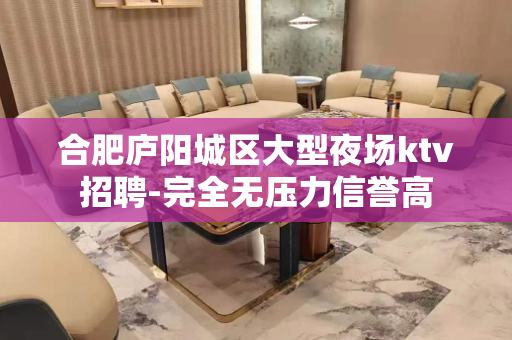 合肥庐阳城区大型夜场ktv招聘-完全无压力信誉高