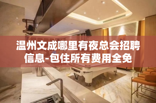 温州文成哪里有夜总会招聘信息-包住所有费用全免
