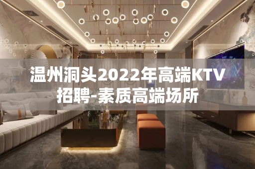 温州洞头2022年高端KTV招聘-素质高端场所